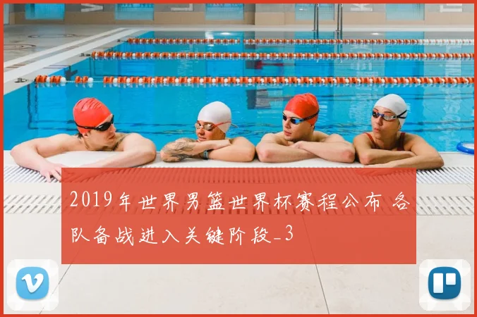 2019年世界男篮世界杯赛程公布 各队备战进入关键阶段_3