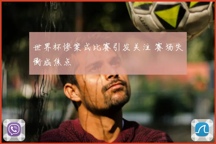 世界杯惨案式比赛引发关注 赛场失衡成焦点