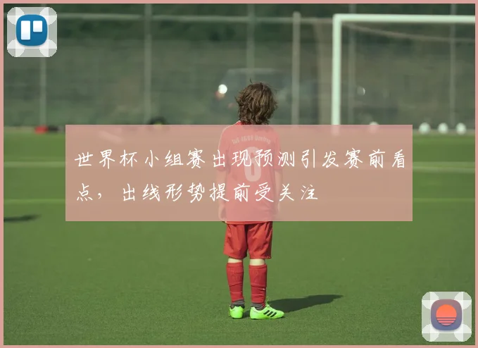 世界杯小组赛出现预测引发赛前看点，出线形势提前受关注