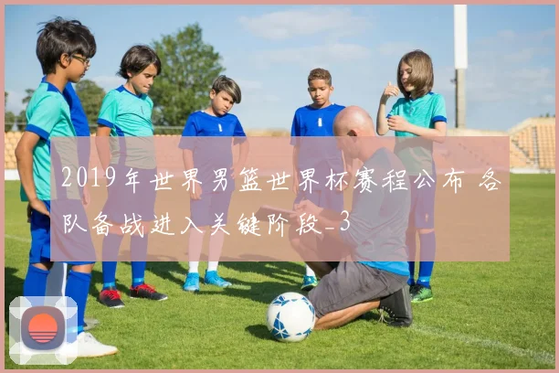 2019年世界男篮世界杯赛程公布 各队备战进入关键阶段_3