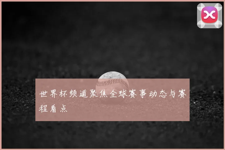 世界杯频道聚焦全球赛事动态与赛程看点
