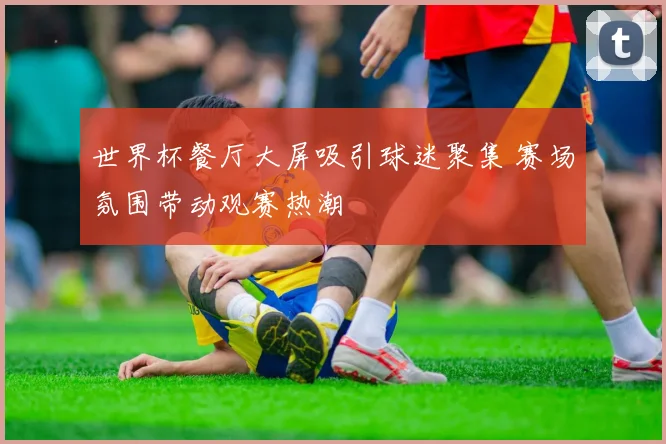 世界杯餐厅大屏吸引球迷聚集 赛场氛围带动观赛热潮