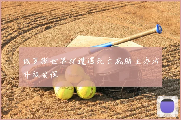俄罗斯世界杯遭遇死亡威胁主办方升级安保