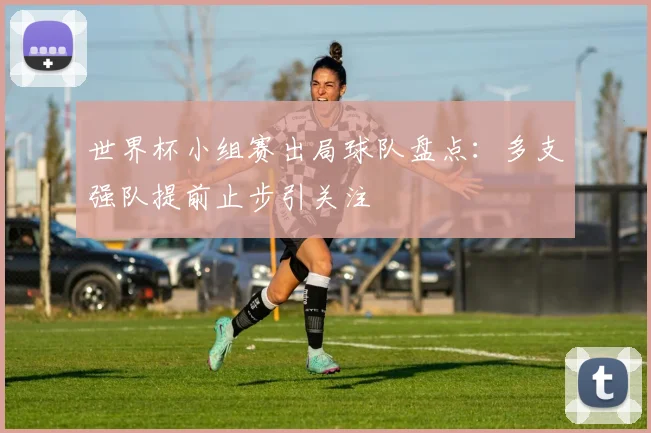 世界杯小组赛出局球队盘点：多支强队提前止步引关注