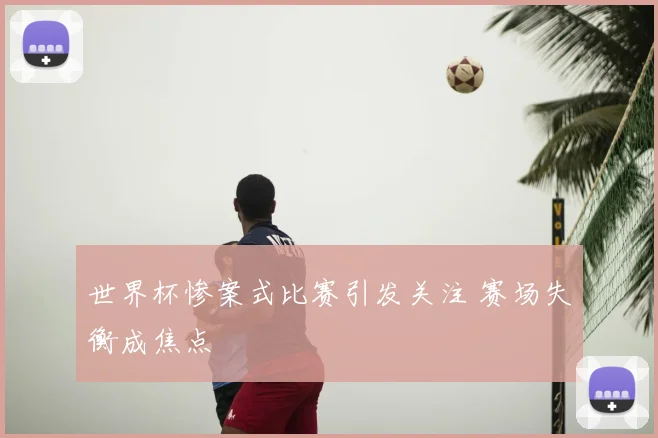 世界杯惨案式比赛引发关注 赛场失衡成焦点