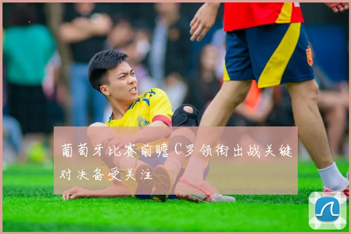 葡萄牙比赛前瞻 C罗领衔出战关键对决备受关注