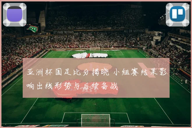亚洲杯国足比分揭晓 小组赛结果影响出线形势与后续备战
