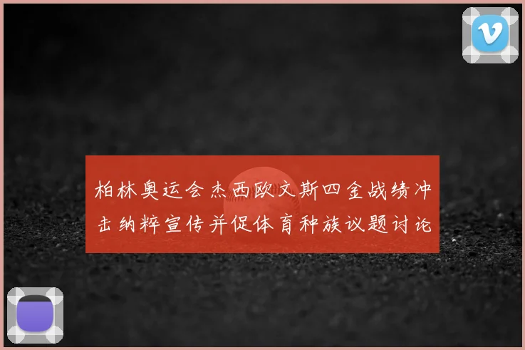 柏林奥运会杰西欧文斯四金战绩冲击纳粹宣传并促体育种族议题讨论