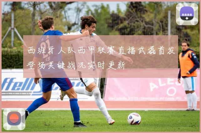 西班牙人队西甲联赛直播武磊首发登场关键战况实时更新