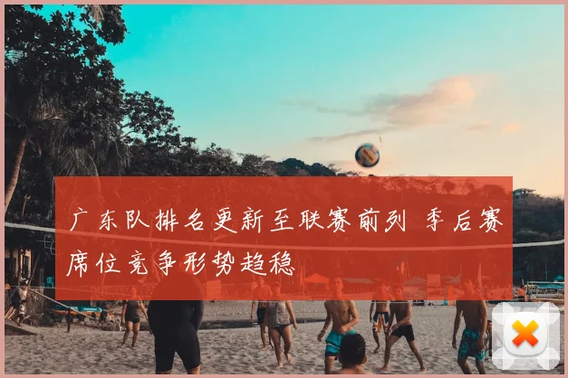 广东队排名更新至联赛前列 季后赛席位竞争形势趋稳