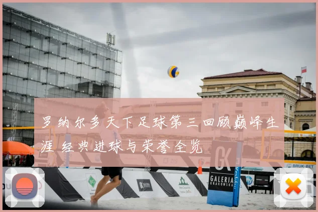 罗纳尔多天下足球第三回顾巅峰生涯 经典进球与荣誉全览