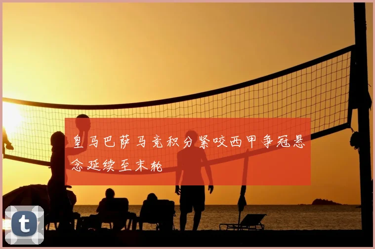 皇马巴萨马竞积分紧咬西甲争冠悬念延续至末轮