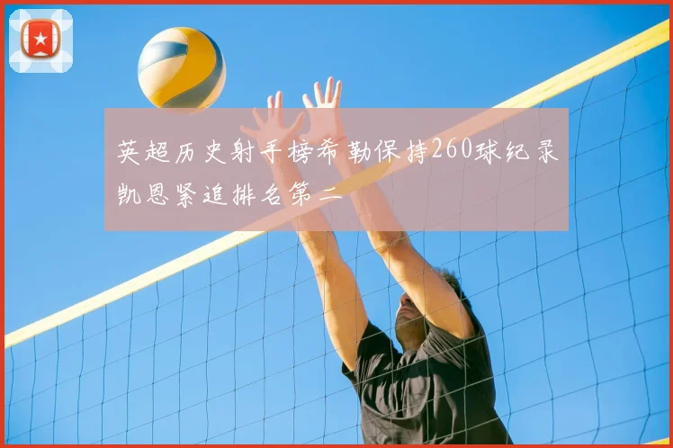 英超历史射手榜希勒保持260球纪录凯恩紧追排名第二