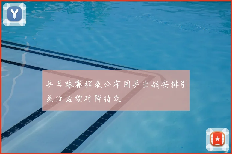 乒乓球赛程表公布国乒出战安排引关注后续对阵待定