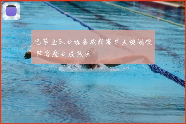 巴萨全队合练备战新赛季关键战役 阵容磨合成焦点