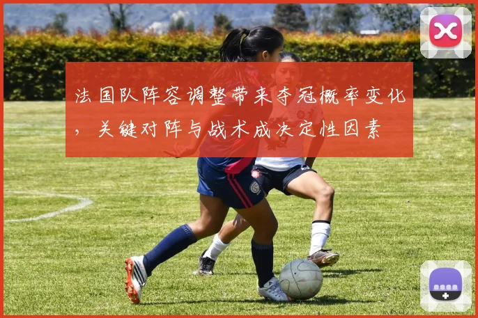 法国队阵容调整带来夺冠概率变化，关键对阵与战术成决定性因素