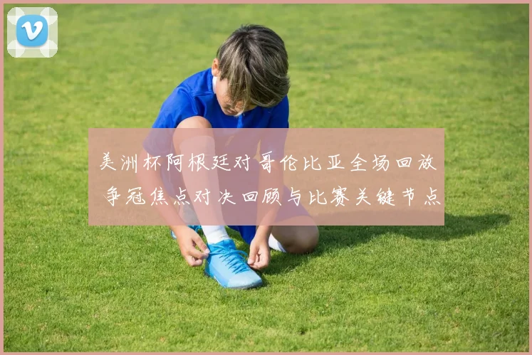 美洲杯阿根廷对哥伦比亚全场回放 争冠焦点对决回顾与比赛关键节点解析