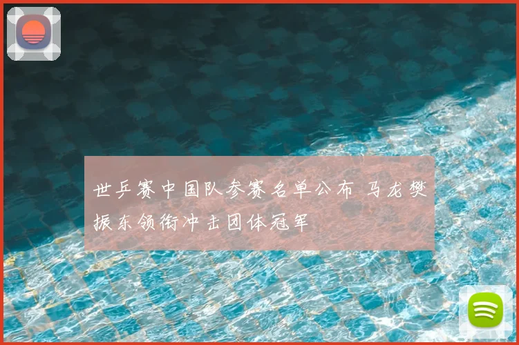 世乒赛中国队参赛名单公布 马龙樊振东领衔冲击团体冠军