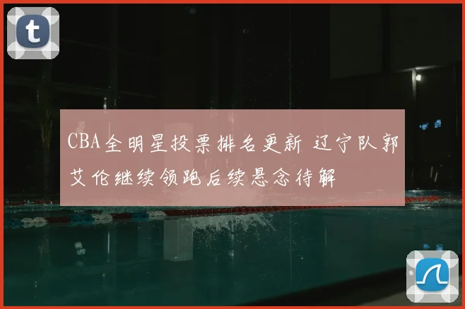 CBA全明星投票排名更新 辽宁队郭艾伦继续领跑后续悬念待解