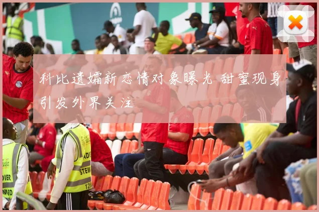 科比遗孀新恋情对象曝光 甜蜜现身引发外界关注