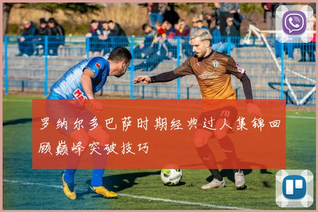 罗纳尔多巴萨时期经典过人集锦回顾巅峰突破技巧