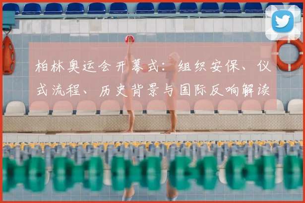 柏林奥运会开幕式：组织安保、仪式流程、历史背景与国际反响解读