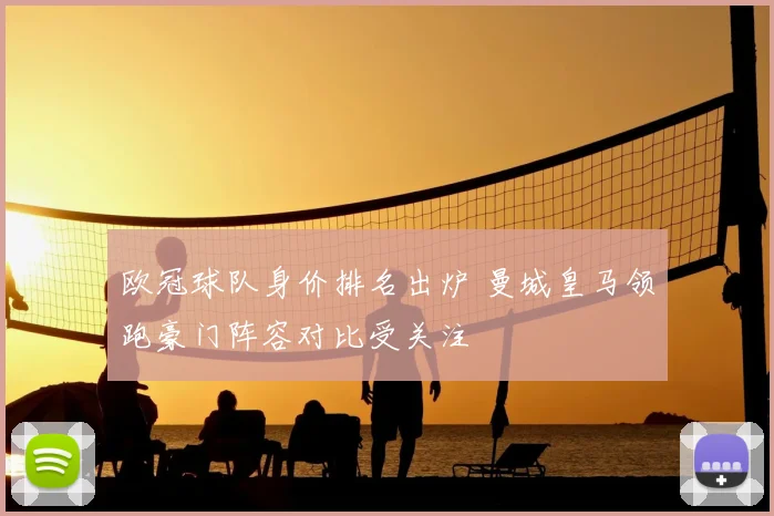 欧冠球队身价排名出炉 曼城皇马领跑豪门阵容对比受关注