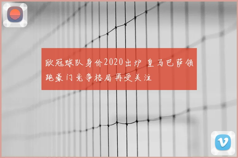 欧冠球队身价2020出炉 皇马巴萨领跑豪门竞争格局再受关注