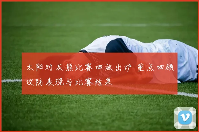 太阳对灰熊比赛回放出炉 重点回顾攻防表现与比赛结果