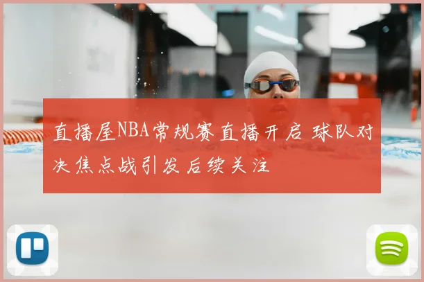 直播屋NBA常规赛直播开启 球队对决焦点战引发后续关注