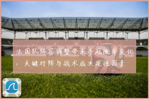 法国队阵容调整带来夺冠概率变化，关键对阵与战术成决定性因素