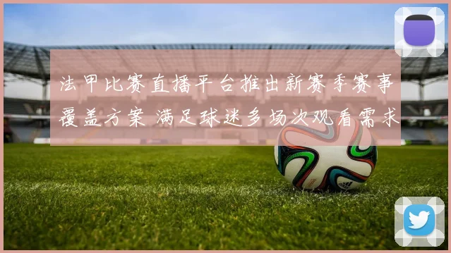 法甲比赛直播平台推出新赛季赛事覆盖方案 满足球迷多场次观看需求