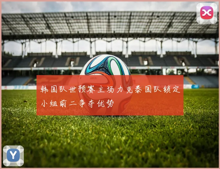 韩国队世预赛主场力克泰国队锁定小组前二争夺优势