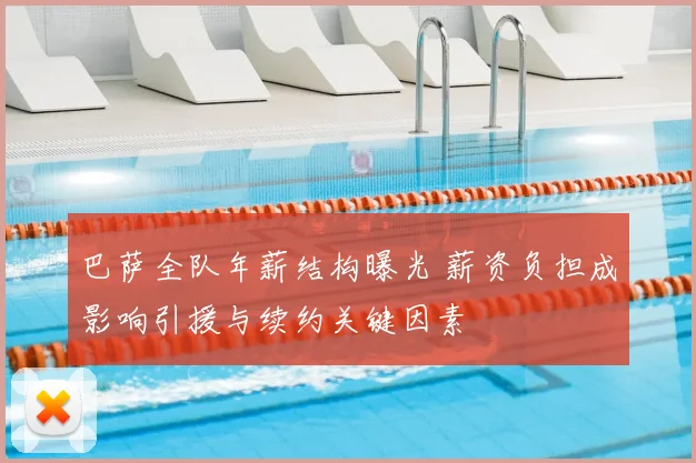 巴萨全队年薪结构曝光 薪资负担成影响引援与续约关键因素