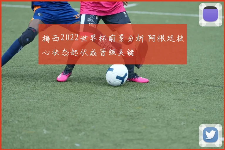 梅西2022世界杯前景分析 阿根廷核心状态起伏成晋级关键