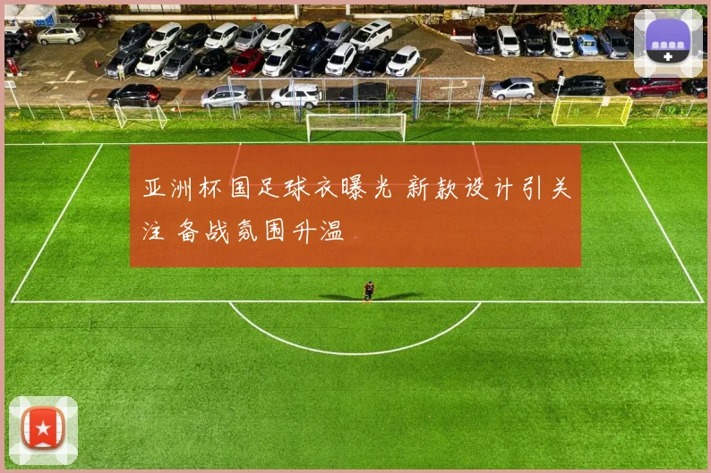 亚洲杯国足球衣曝光 新款设计引关注 备战氛围升温