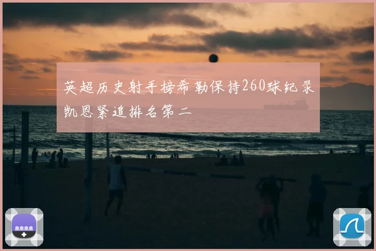 英超历史射手榜希勒保持260球纪录凯恩紧追排名第二