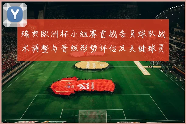 瑞典欧洲杯小组赛首战告负球队战术调整与晋级形势评估及关键球员影响