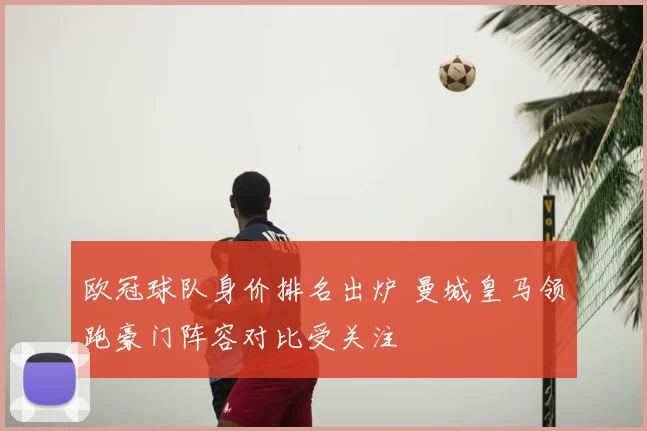 欧冠球队身价排名出炉 曼城皇马领跑豪门阵容对比受关注
