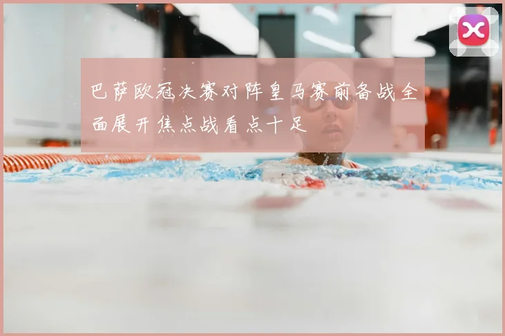 巴萨欧冠决赛对阵皇马赛前备战全面展开焦点战看点十足