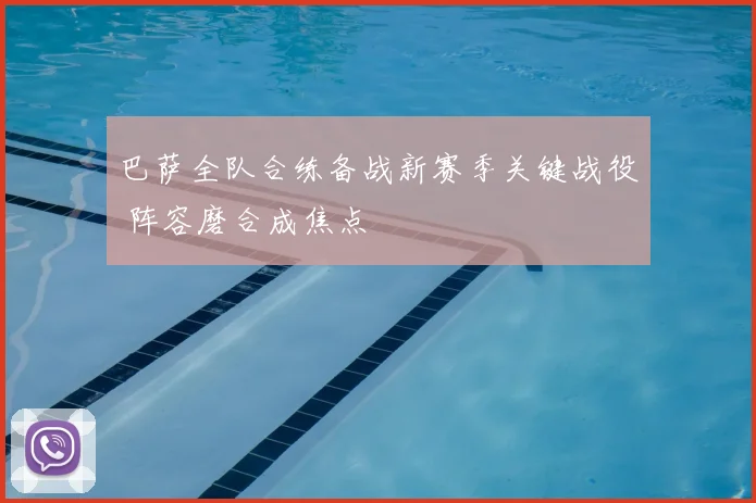 巴萨全队合练备战新赛季关键战役 阵容磨合成焦点