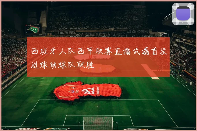西班牙人队西甲联赛直播武磊首发进球助球队取胜