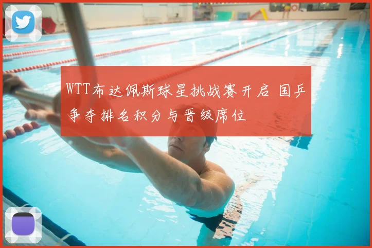 WTT布达佩斯球星挑战赛开启 国乒争夺排名积分与晋级席位